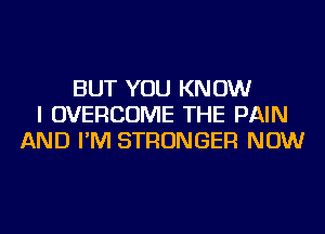 BUT YOU KNOW
I OVERCOME THE PAIN
AND I'M STRONGER NOW