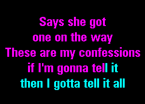 Says she got
one on the way
These are my confessions
if I'm gonna tell it
then I gotta tell it all