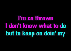 I'm so thrown

I don't know what to do
but to keep on doin' my