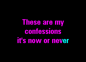 These are my

confessions
it's now or never