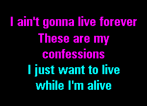 I ain't gonna live forever
These are my

confessions
I iust want to live
while I'm alive