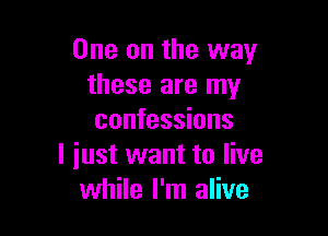 One on the way
these are my

confessions
I iust want to live
while I'm alive