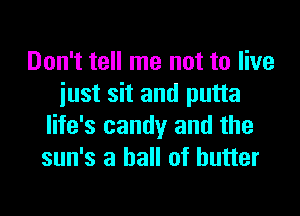 Don't tell me not to live
just sit and putta

life's candy and the
sun's a hall of butter
