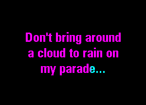 Don't bring around

a cloud to rain on
my parade...
