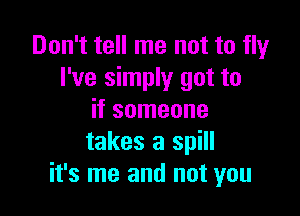Don't tell me not to fly
I've simply got to

if someone
takes a spill
it's me and not you