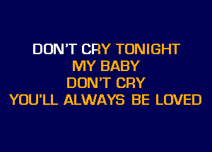DON'T CRY TONIGHT
MY BABY
DON'T CRY
YOU'LL ALWAYS BE LOVED