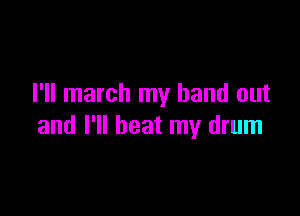 I'll march my hand out

and I'll beat my drum