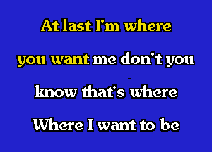 At last I'm where
you want me don't you
know that's where

Where I want to be