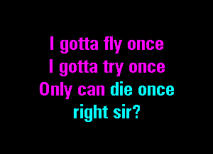 I gotta fly once
I gotta try once

Only can die once
right sir?