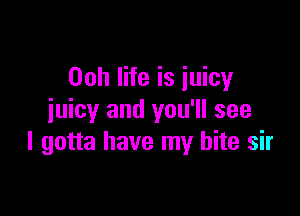 00h life is juicy

juicy and you'll see
I gotta have my bite sir