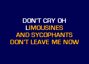 DON'T CRY OH
LIMOUSINES
AND SYCOPHANTS
DON'T LEAVE ME NOW