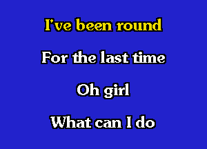 I've been round

For the last time

Oh girl

What can I do