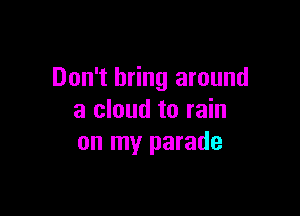 Don't bring around

a cloud to rain
on my parade