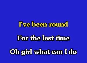 I've been round

For the last time

Oh girl what can I do