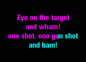 Eye on the target
and wham!

one shot, one gun shot
and ham!