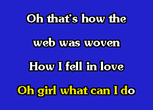 Oh that's how the

web was woven

How I fell in love

Oh girl what can I do