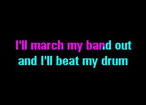 I'll march my hand out

and I'll beat my drum