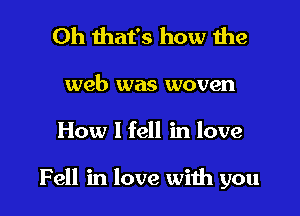 Oh that's how 1he

web was woven

How I fell in love

Fell in love with you