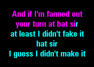 And if I'm fanned out
your turn at bat sir
at least I didn't fake it
hat sir
I guess I didn't make it