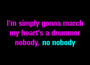 I'm simply gonna march
my heart's a drummer
nobody. no nobody