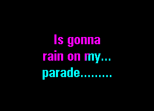Is gonna

rain on my...
parade .........