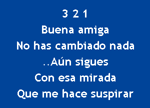 3 2 1
Buena amiga
No has cambiado nada

..AUn sigues
Con esa mirada
Que me hace suspirar