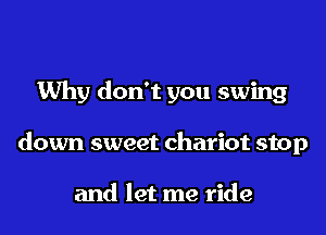 Why don't you swing
down sweet chariot stop

and let me ride