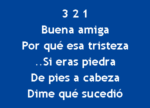 3 2 1
Buena amiga
Por quci esa tristeza

..Si eras piedra
De pies a cabeza
Dime que) sucedi6