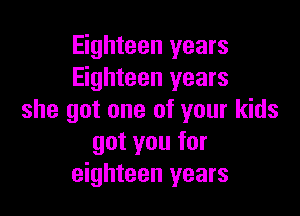 Eighteen years
Eighteen years

she got one of your kids
got you for
eighteen years