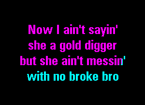 Now I ain't sayin'
she a gold digger

but she ain't messin'
with no broke bro