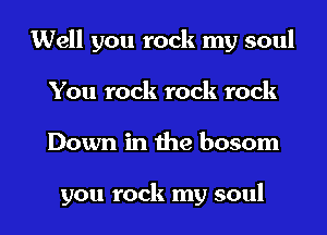 Well you rock my soul
You rock rock rock
Down in the bosom

you rock my soul