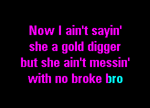 Now I ain't sayin'
she a gold digger

but she ain't messin'
with no broke bro
