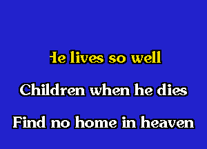 he lives so well
Children when he dies

Find no home in heaven