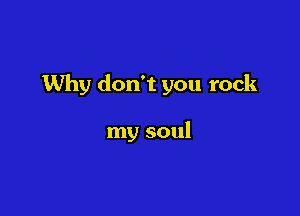 Why don't you rock

my soul