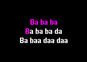 Ba ha ha

Ba ha ha da
Ba baa daa daa