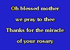 0h blessed mother
we pray to thee
Thanks for the miracle

of your rosary