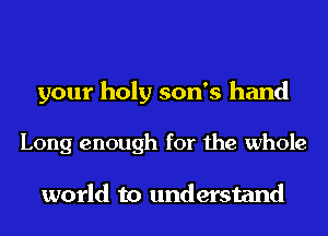 your holy son's hand

Long enough for the whole

world to understand