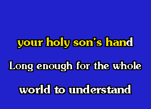 your holy son's hand

Long enough for the whole

world to understand