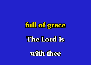 full of grace

The Lord is
with thee