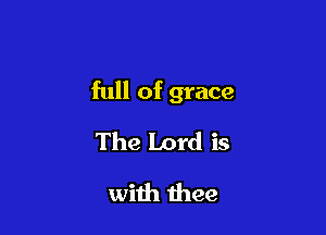 full of grace

The Lord is
with thee