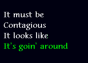 It must be
Contagious

It looks like
It's goin' around