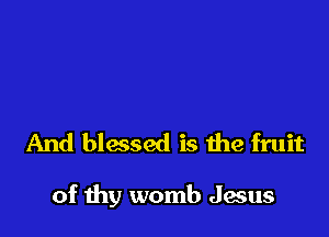 And blessed is the fruit

of thy womb Jesus