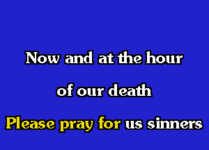 Now and at the hour

of our death

Please pray for us sinners