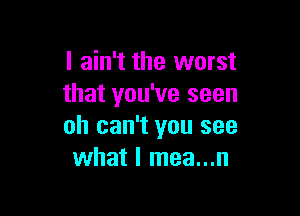 I ain't the worst
that you've seen

oh can't you see
what I mea...n