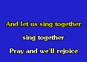 And let us sing together

sing together

Pray and we'll rejoice