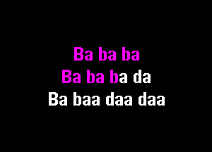 Ba ha ha

Ba ha ha da
Ba baa daa daa