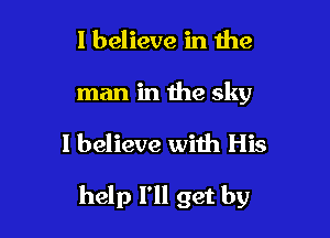 I believe in the

man in the sky

I believe with His

help I'll get by