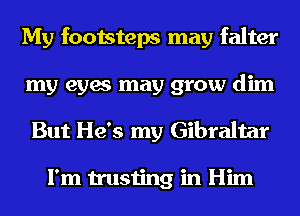My footsteps may falter
my eyes may grow dim
But He's my Gibraltar

I'm trusting in Him