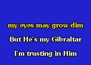 my eyes may grow dim
But He's my Gibraltar

I'm trusting in Him