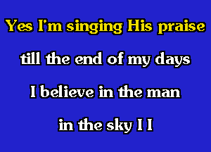 Yes I'm singing His praise
till the end of my days
I believe in the man

in the sky I I